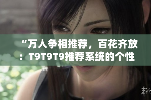 “万人争相推荐，百花齐放：T9T9T9推荐系统的个性化机制探析”