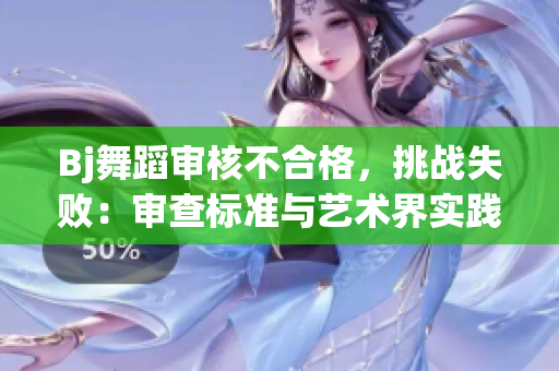Bj舞蹈审核不合格，挑战失败：审查标准与艺术界实践差异分析