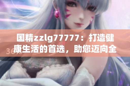国精zzlg77777：打造健康生活的首选，助您迈向全新境界！