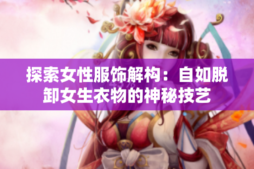 探索女性服饰解构：自如脱卸女生衣物的神秘技艺