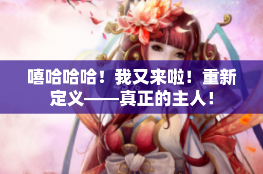 嘻哈哈哈！我又来啦！重新定义——真正的主人！
