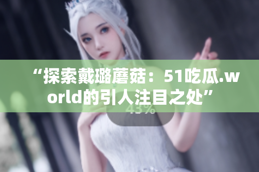 “探索戴璐蘑菇：51吃瓜.world的引人注目之处”