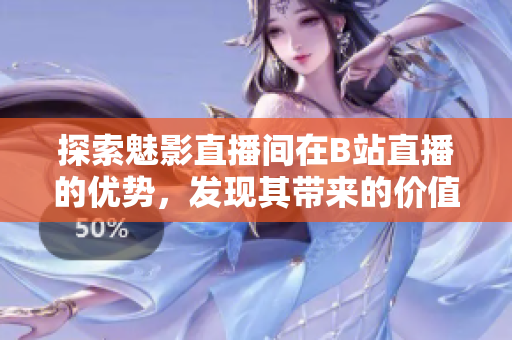 探索魅影直播间在B站直播的优势，发现其带来的价值