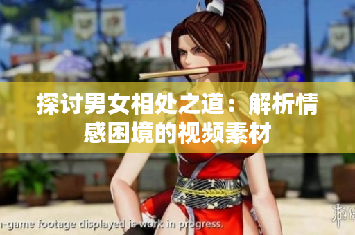 探讨男女相处之道：解析情感困境的视频素材