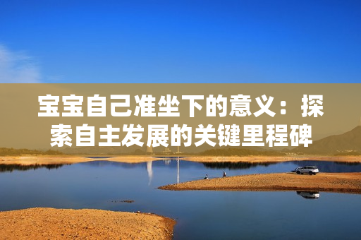 宝宝自己准坐下的意义：探索自主发展的关键里程碑