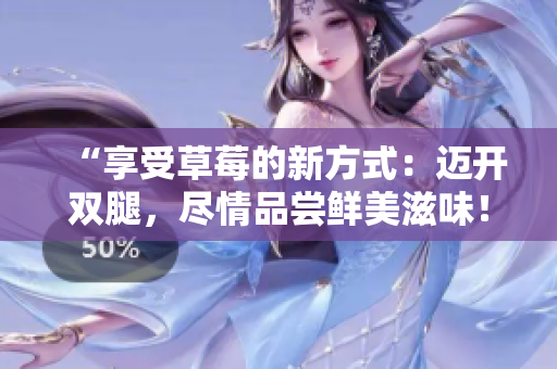 “享受草莓的新方式：迈开双腿，尽情品尝鲜美滋味！”