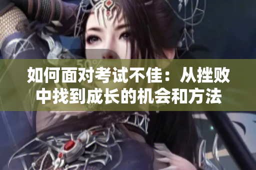 如何面对考试不佳：从挫败中找到成长的机会和方法
