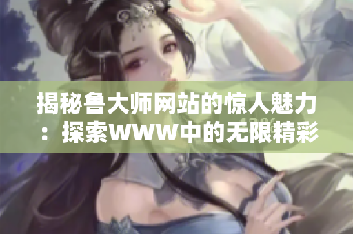 揭秘鲁大师网站的惊人魅力：探索WWW中的无限精彩！