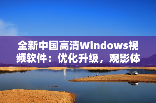 全新中国高清Windows视频软件：优化升级，观影体验再提升