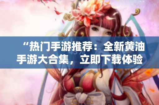“热门手游推荐：全新黄油手游大合集，立即下载体验精彩游戏！”