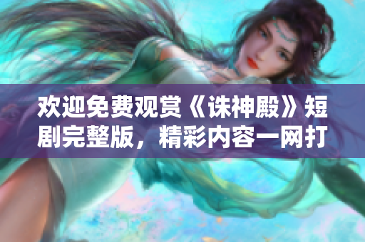 欢迎免费观赏《诛神殿》短剧完整版，精彩内容一网打尽!