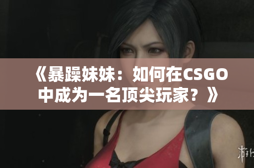 《暴躁妹妹：如何在CSGO中成为一名顶尖玩家？》