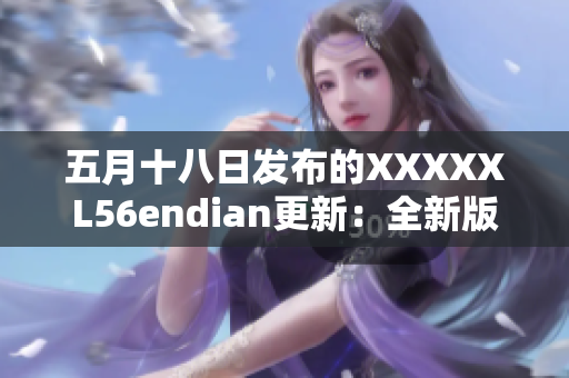 五月十八日发布的XXXXXL56endian更新：全新版本发布