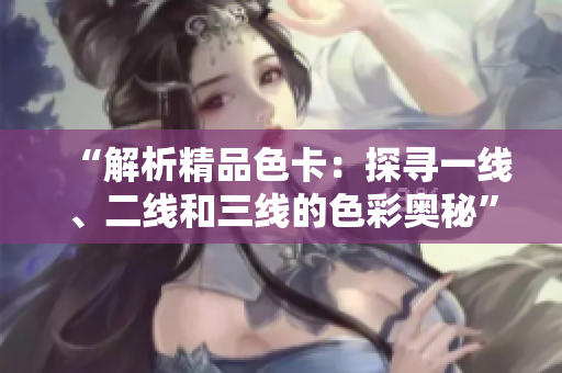 “解析精品色卡：探寻一线、二线和三线的色彩奥秘”