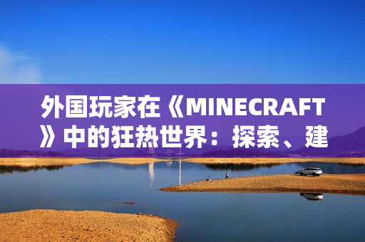 外国玩家在《MINECRAFT》中的狂热世界：探索、建造与创意