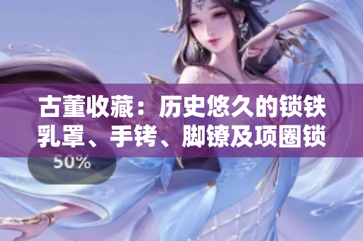 古董收藏：历史悠久的锁铁乳罩、手铐、脚镣及项圈锁