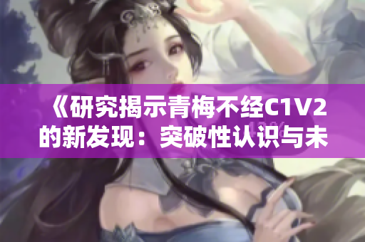 《研究揭示青梅不经C1V2的新发现：突破性认识与未来前景》