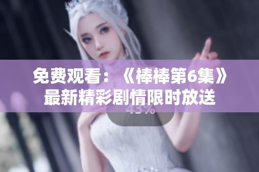 免费观看：《棒棒第6集》最新精彩剧情限时放送