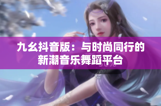 九幺抖音版：与时尚同行的新潮音乐舞蹈平台