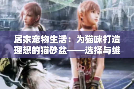 居家宠物生活：为猫咪打造理想的猫砂盆——选择与维护的要点