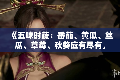 《五味时蔬：番茄、黄瓜、丝瓜、草莓、秋葵应有尽有，健康美味一网打尽！》