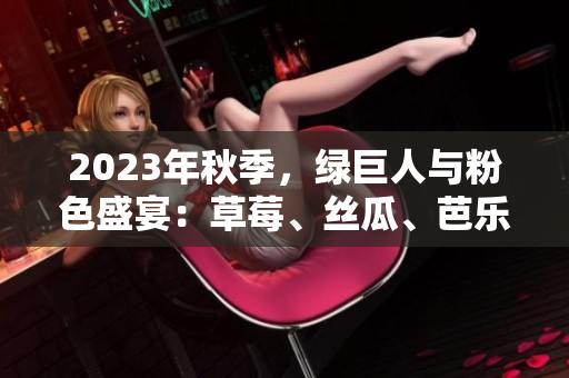 2023年秋季，绿巨人与粉色盛宴：草莓、丝瓜、芭乐、樱桃与秋葵的饕餮色彩