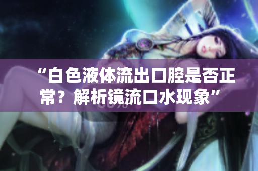 “白色液体流出口腔是否正常？解析镜流口水现象”
