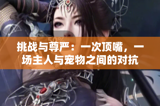 挑战与尊严：一次顶嘴，一场主人与宠物之间的对抗