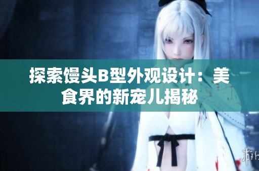 探索馒头B型外观设计：美食界的新宠儿揭秘