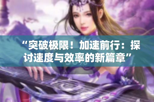 “突破极限！加速前行：探讨速度与效率的新篇章”