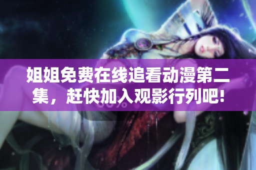 姐姐免费在线追看动漫第二集，赶快加入观影行列吧!