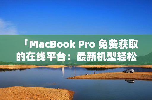 「MacBook Pro 免费获取的在线平台：最新机型轻松获得」