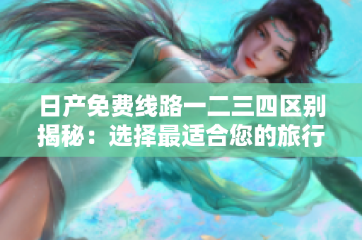 日产免费线路一二三四区别揭秘：选择最适合您的旅行方式