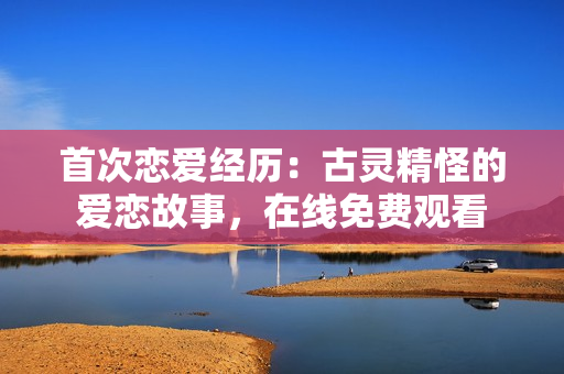 首次恋爱经历：古灵精怪的爱恋故事，在线免费观看