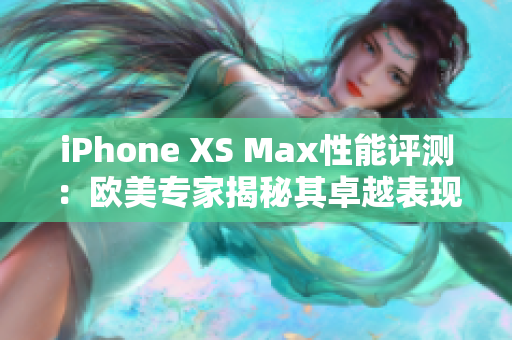 iPhone XS Max性能评测：欧美专家揭秘其卓越表现