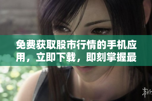 免费获取股市行情的手机应用，立即下载，即刻掌握最新行情