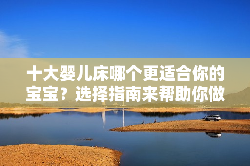 十大婴儿床哪个更适合你的宝宝？选择指南来帮助你做出明智的决定