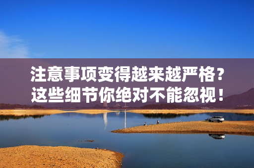 注意事项变得越来越严格？这些细节你绝对不能忽视！