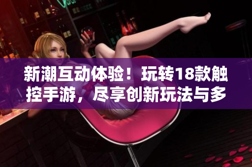 新潮互动体验！玩转18款触控手游，尽享创新玩法与多样互动乐趣