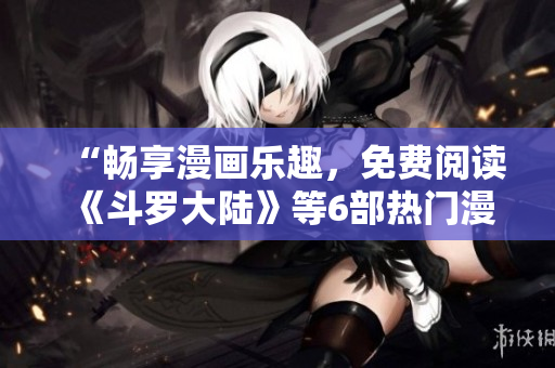 “畅享漫画乐趣，免费阅读《斗罗大陆》等6部热门漫画！”