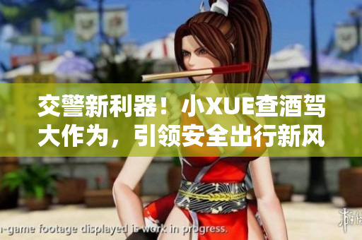 交警新利器！小XUE查酒驾大作为，引领安全出行新风潮