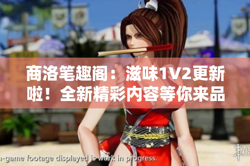 商洛笔趣阁：滋味1V2更新啦！全新精彩内容等你来品味