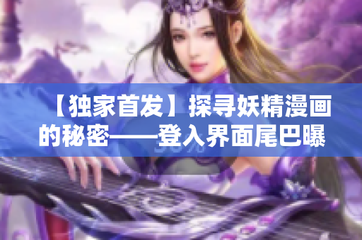 【独家首发】探寻妖精漫画的秘密——登入界面尾巴曝光【精彩抢先看】