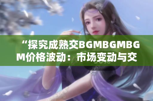 “探究成熟交BGMBGMBGM价格波动：市场变动与交易策略分析”