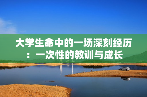 大学生命中的一场深刻经历：一次性的教训与成长