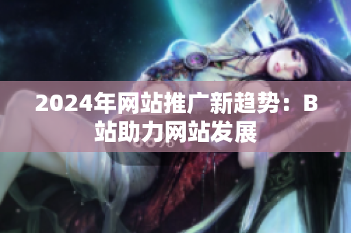 2024年网站推广新趋势：B站助力网站发展