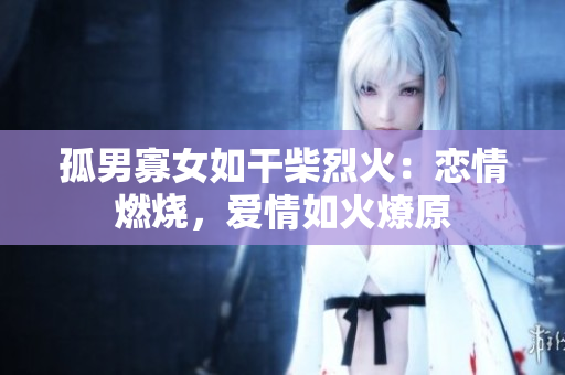 孤男寡女如干柴烈火：恋情燃烧，爱情如火燎原
