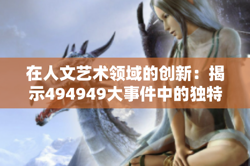 在人文艺术领域的创新：揭示494949大事件中的独特魅力与文化内涵