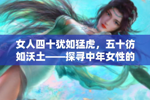 女人四十犹如猛虎，五十彷如沃土——探寻中年女性的成熟魅力与生命转折