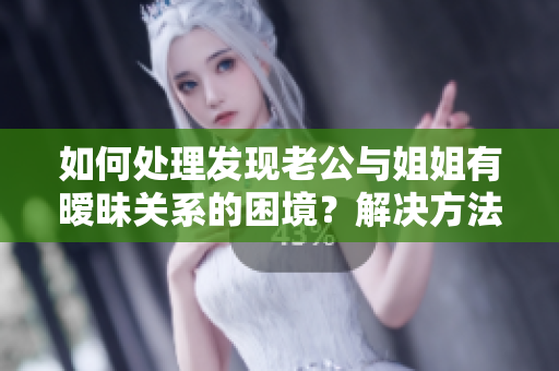 如何处理发现老公与姐姐有暧昧关系的困境？解决方法来了！